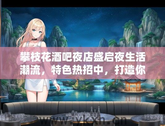 攀枝花酒吧夜店盛启夜生活潮流，特色热招中，打造你的璀璨舞台时刻！