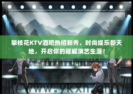 攀枝花KTV酒吧热招新秀，时尚娱乐新天地，开启你的璀璨演艺生涯！