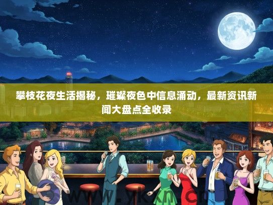 攀枝花夜生活揭秘，璀璨夜色中信息涌动，最新资讯新闻大盘点全收录