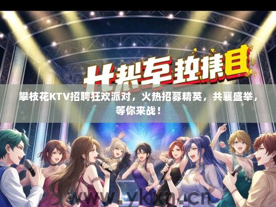 攀枝花KTV招聘狂欢派对，火热招募精英，共襄盛举，等你来战！