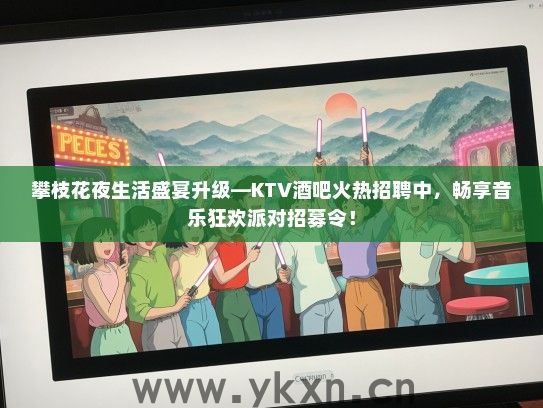 攀枝花夜生活盛宴升级—KTV酒吧火热招聘中，畅享音乐狂欢派对招募令！