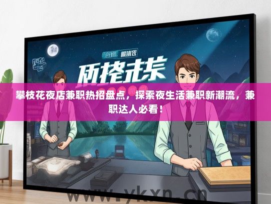 攀枝花夜店兼职热招盘点，探索夜生活兼职新潮流，兼职达人必看！