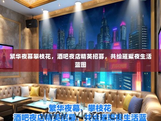 繁华夜幕攀枝花，酒吧夜店精英招募，共绘璀璨夜生活蓝图