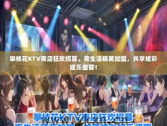 攀枝花KTV夜店狂欢招募，夜生活精英加盟，共享炫彩娱乐盛宴！