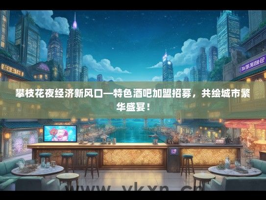 攀枝花夜经济新风口—特色酒吧加盟招募，共绘城市繁华盛宴！
