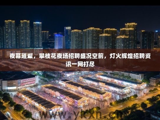 夜幕璀璨，攀枝花夜场招聘盛况空前，灯火辉煌招聘资讯一网打尽