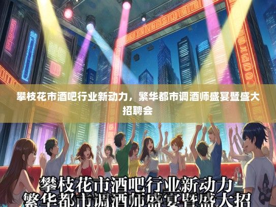 攀枝花市酒吧行业新动力，繁华都市调酒师盛宴暨盛大招聘会