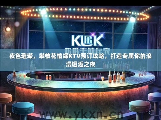 夜色璀璨，攀枝花情缘KTV预订攻略，打造专属你的浪漫邂逅之夜