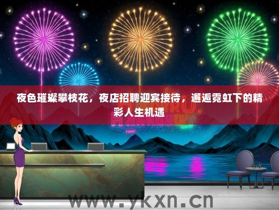 夜色璀璨攀枝花，夜店招聘迎宾接待，邂逅霓虹下的精彩人生机遇
