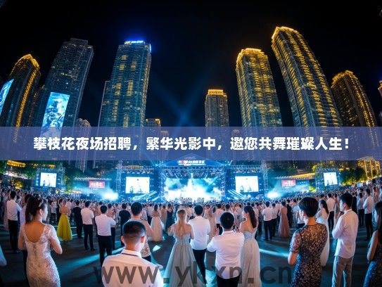 攀枝花夜场招聘，繁华光影中，邀您共舞璀璨人生！