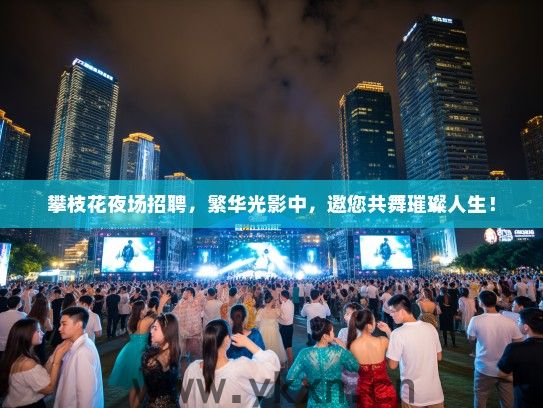 攀枝花夜场招聘，繁华光影中，邀您共舞璀璨人生！