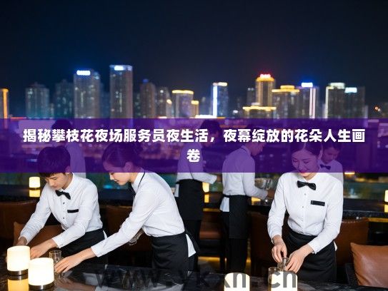 揭秘攀枝花夜场服务员夜生活,夜幕绽放的花朵人生画卷 揭秘攀枝花夜场服务员夜生活,夜幕绽放的花朵人生画卷