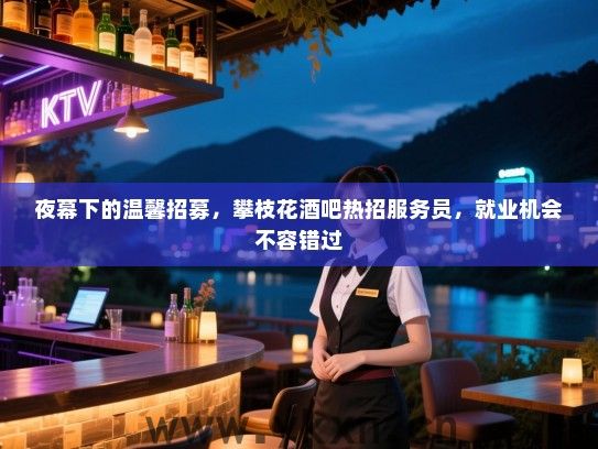 夜幕下的温馨招募，攀枝花酒吧热招服务员，就业机会不容错过