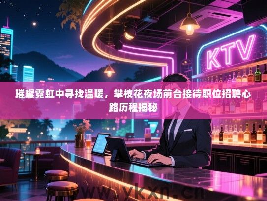 璀璨霓虹中寻找温暖，攀枝花夜场前台接待职位招聘心路历程揭秘