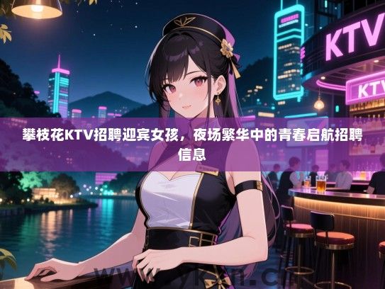 攀枝花KTV招聘迎宾女孩，夜场繁华中的青春启航招聘信息