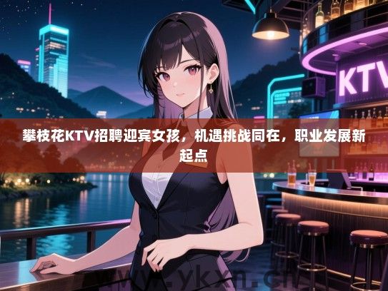 攀枝花KTV招聘迎宾女孩，机遇挑战同在，职业发展新起点