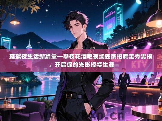 璀璨夜生活新篇章—攀枝花酒吧夜场独家招聘走秀男模,开启你的光影模特生涯 璀璨夜生活新篇章—攀枝花酒吧夜场独家招聘走秀男模,开启你的光影模特生涯