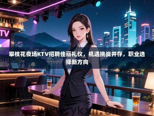 攀枝花夜场KTV招聘佳丽礼仪,机遇挑战并存,职业选择新方向 攀枝花夜场KTV招聘佳丽礼仪,机遇挑战并存,职业选择新方向