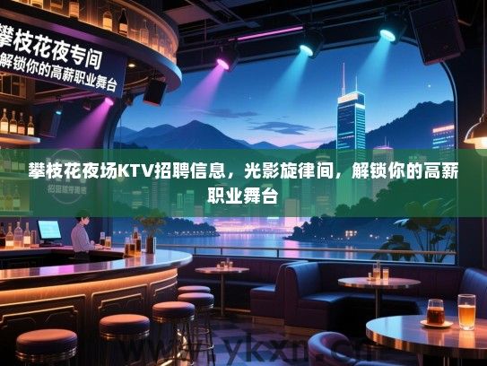 攀枝花夜场KTV招聘信息，光影旋律间，解锁你的高薪职业舞台