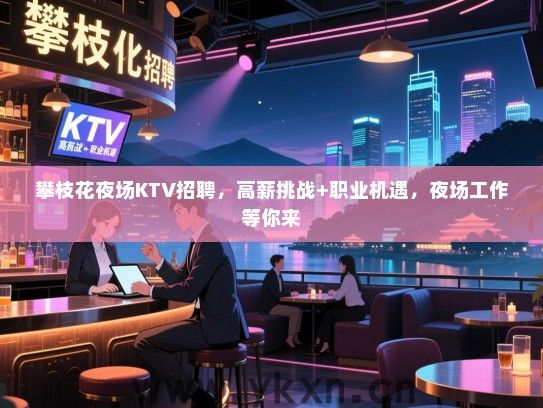 攀枝花夜场KTV招聘，高薪挑战+职业机遇，夜场工作等你来